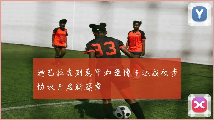 迪巴拉告别意甲加盟博卡达成初步协议开启新篇章